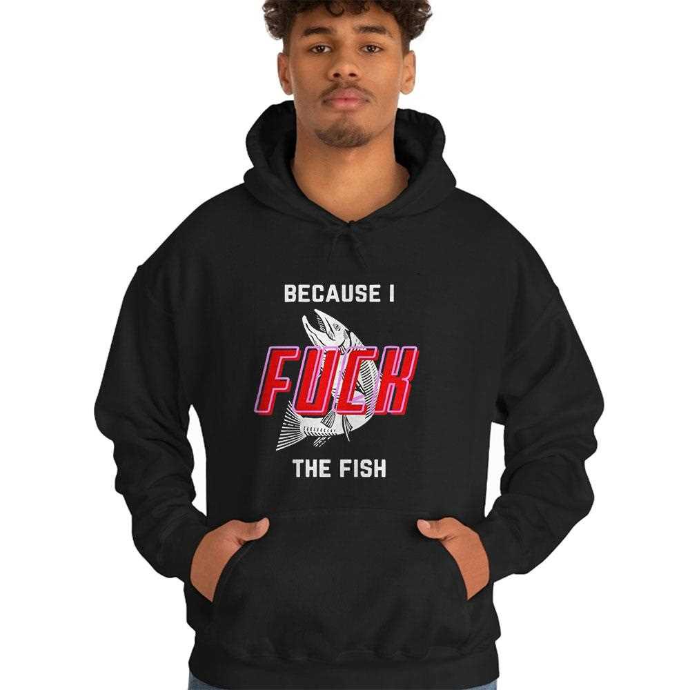 Because I Fuck The Fish Tee Because I Fuck The Fish Tee