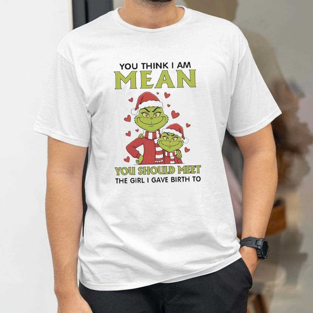 Grinch You Think I Am Mean You Should Meet The Girl I Gave Birth To Christmas 2025 Tee Grinch You Think I Am Mean You Should Meet The Girl I Gave Birth To Christmas 2025 Tee