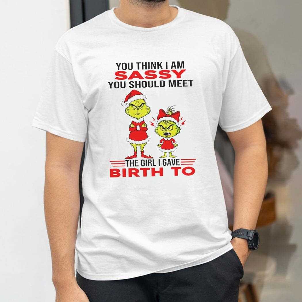Grinch You Think I Am Sassy You Should Meet The Girl I Gave Birth To Christmas 2025 Tee Grinch You Think I Am Sassy You Should Meet The Girl I Gave Birth To Christmas 2025 Tee