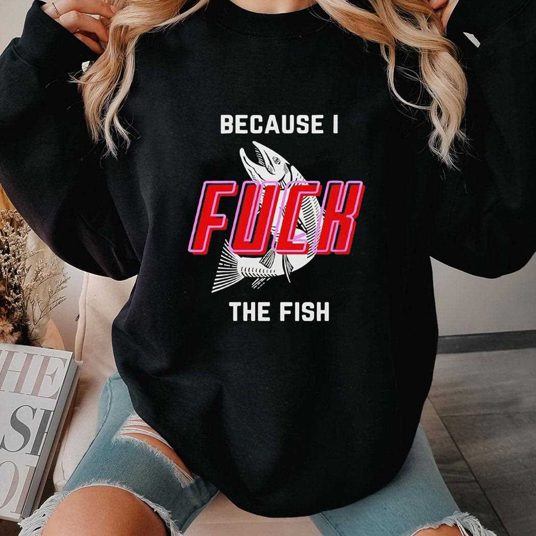 Because I Fuck The Fish Tee Because I Fuck The Fish Tee