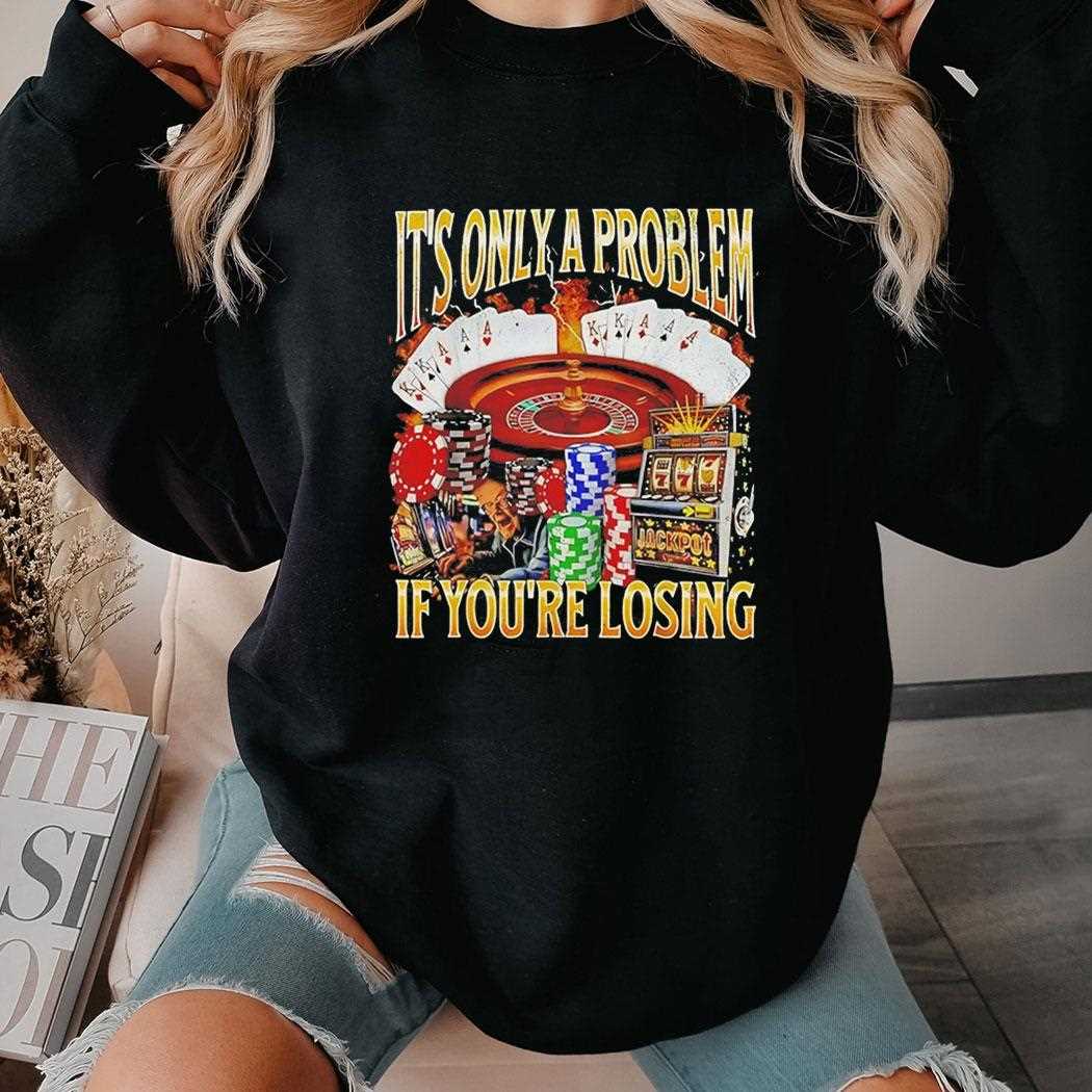 Gambling Its Only A Problem If Youre Losing Tee Gambling Its Only A Problem If Youre Losing Tee