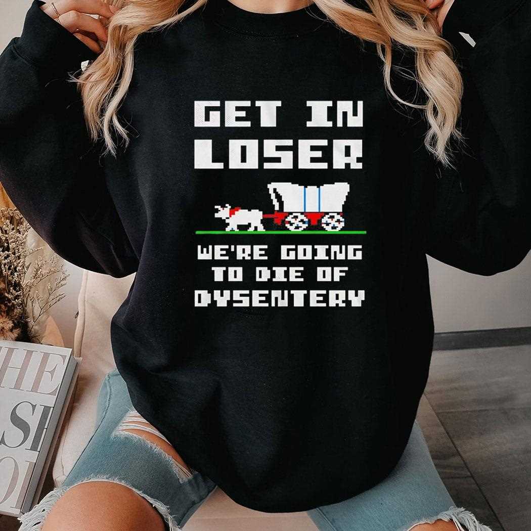Top Get In Loser Were Going To Die Of Dysentery Tee Top Get In Loser Were Going To Die Of Dysentery Tee