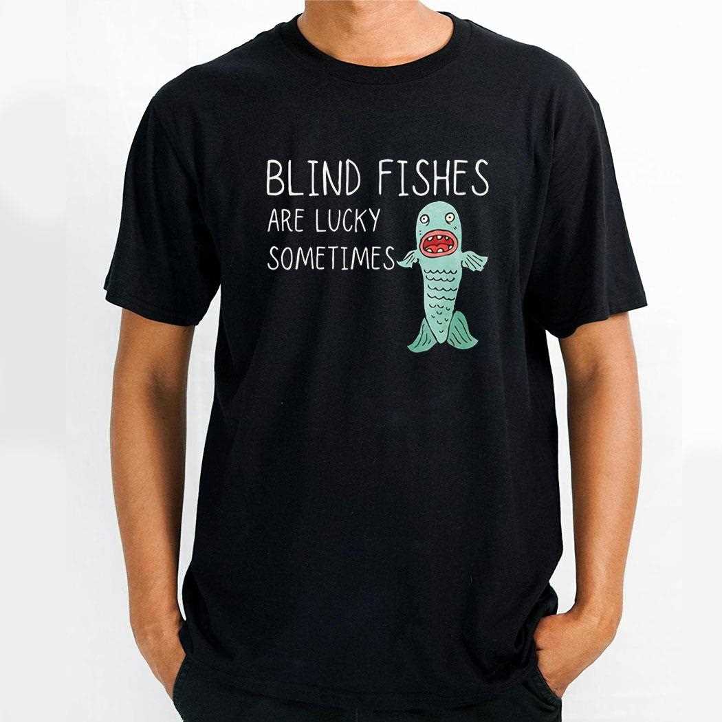 Blind Fishes Are Lucky Sometimes Tee