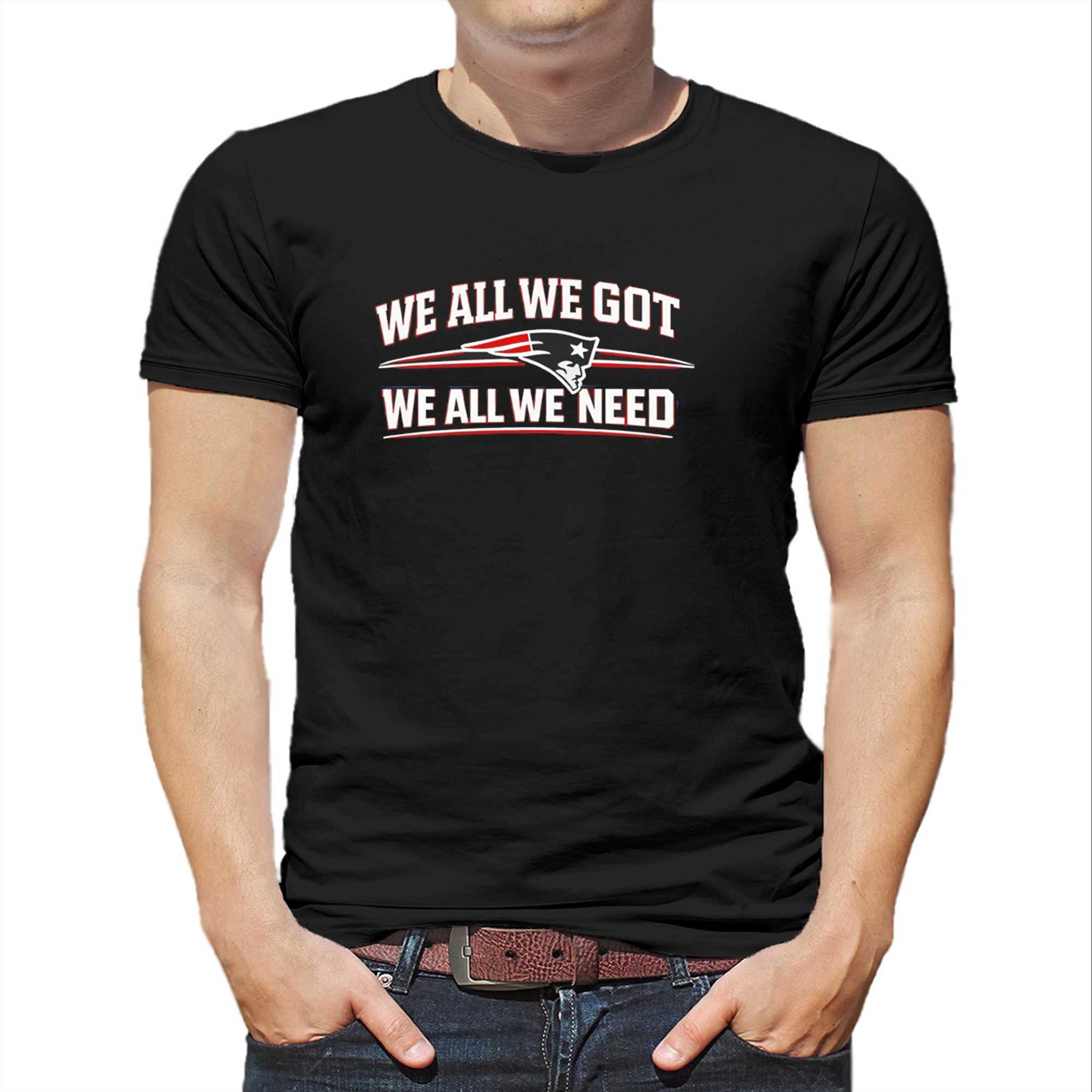 We All We Got We All We Need New England Patriots Tee We All We Got We All We Need New England Patriots Tee