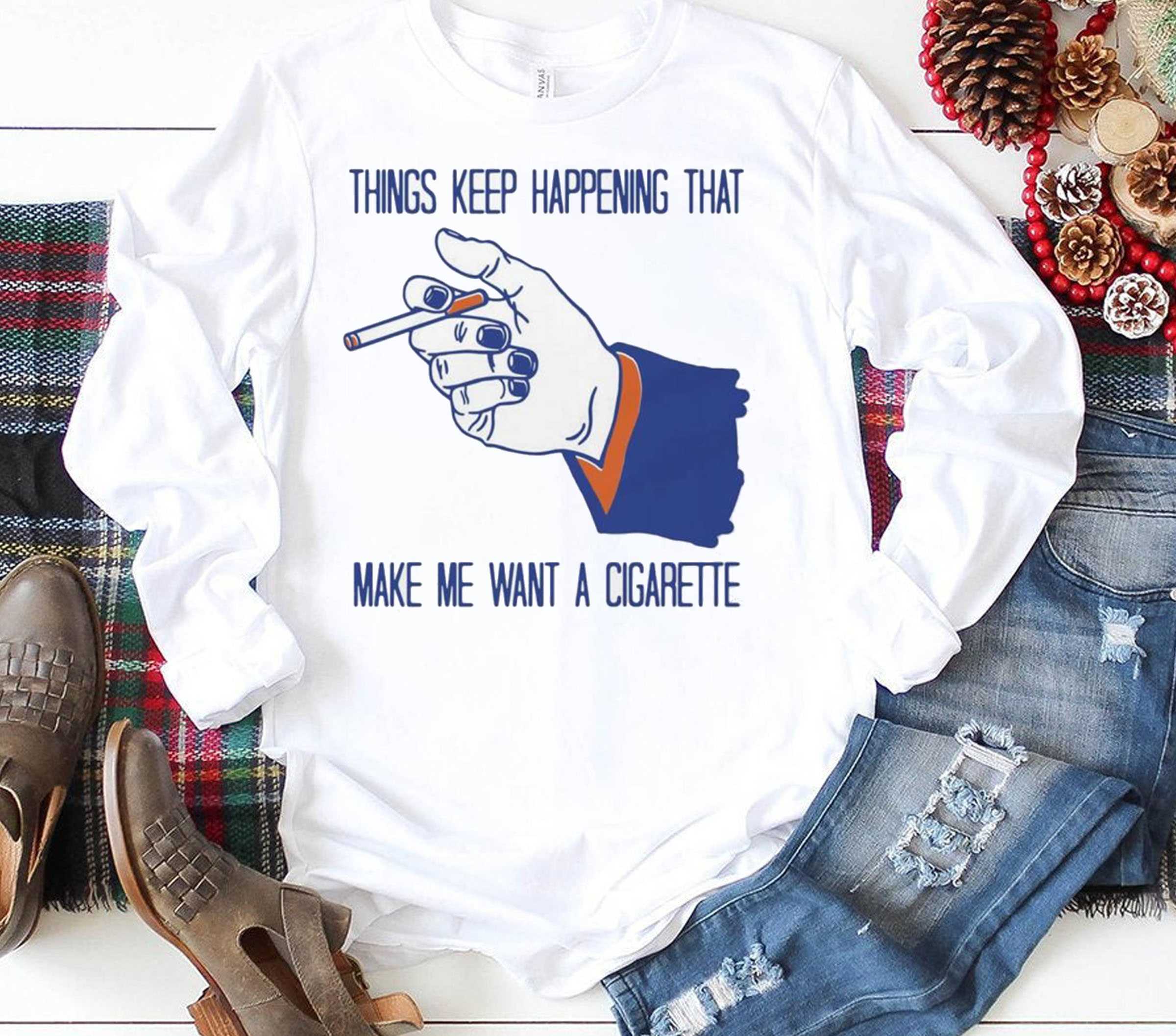 Things Keep Happening That Make Me Want A Cigarette Shirt Things Keep Happening That Make Me Want A Cigarette Shirt