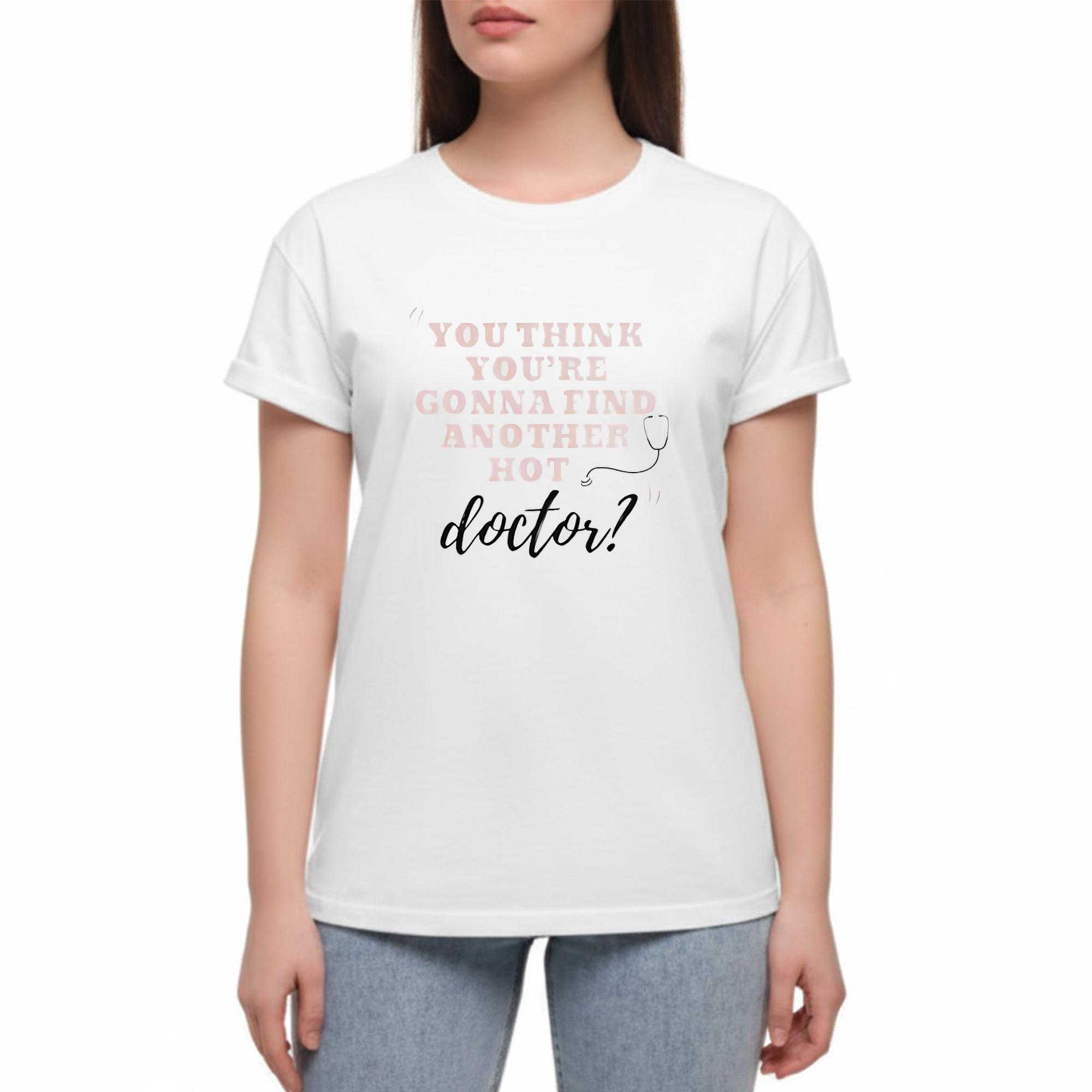 You Think Youre Gonna Find Another Hot Doctor Tee You Think Youre Gonna Find Another Hot Doctor Tee