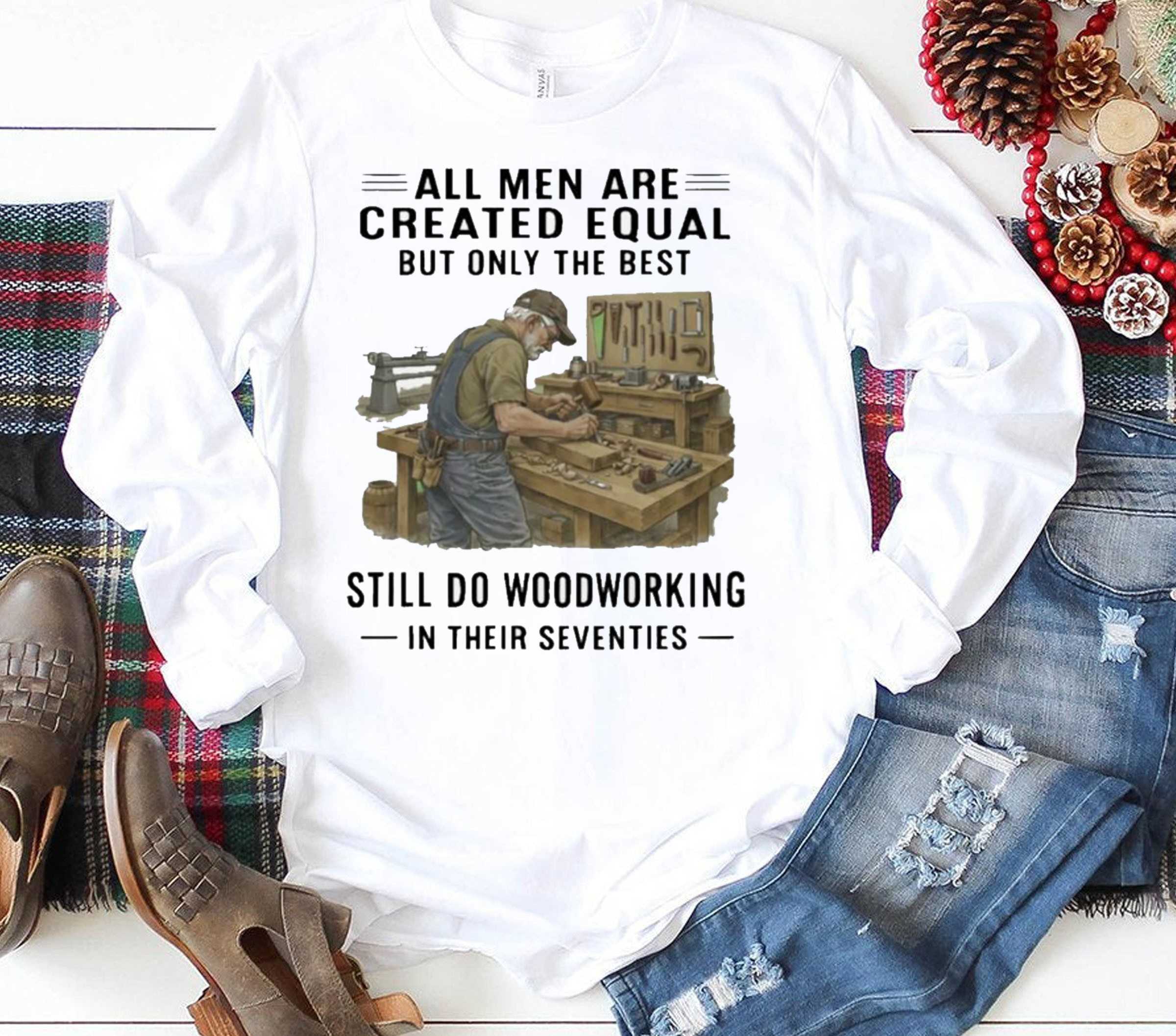 All Men Are Created Equal Only The Best Still Do Woodworking In Their Seventies Shirt All Men Are Created Equal Only The Best Still Do Woodworking In Their Seventies Shirt
