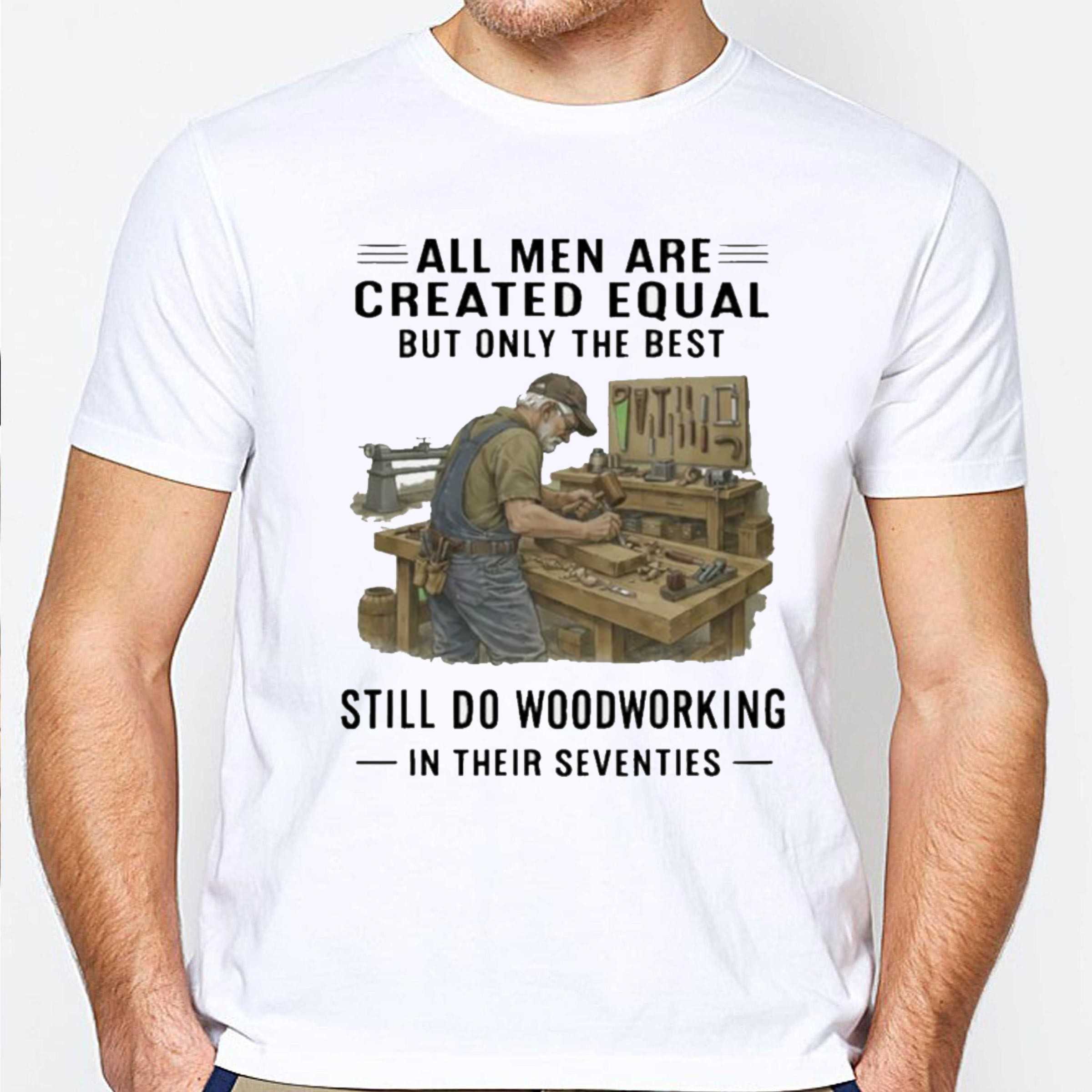 All Men Are Created Equal Only The Best Still Do Woodworking In Their Seventies Shirt All Men Are Created Equal Only The Best Still Do Woodworking In Their Seventies Shirt